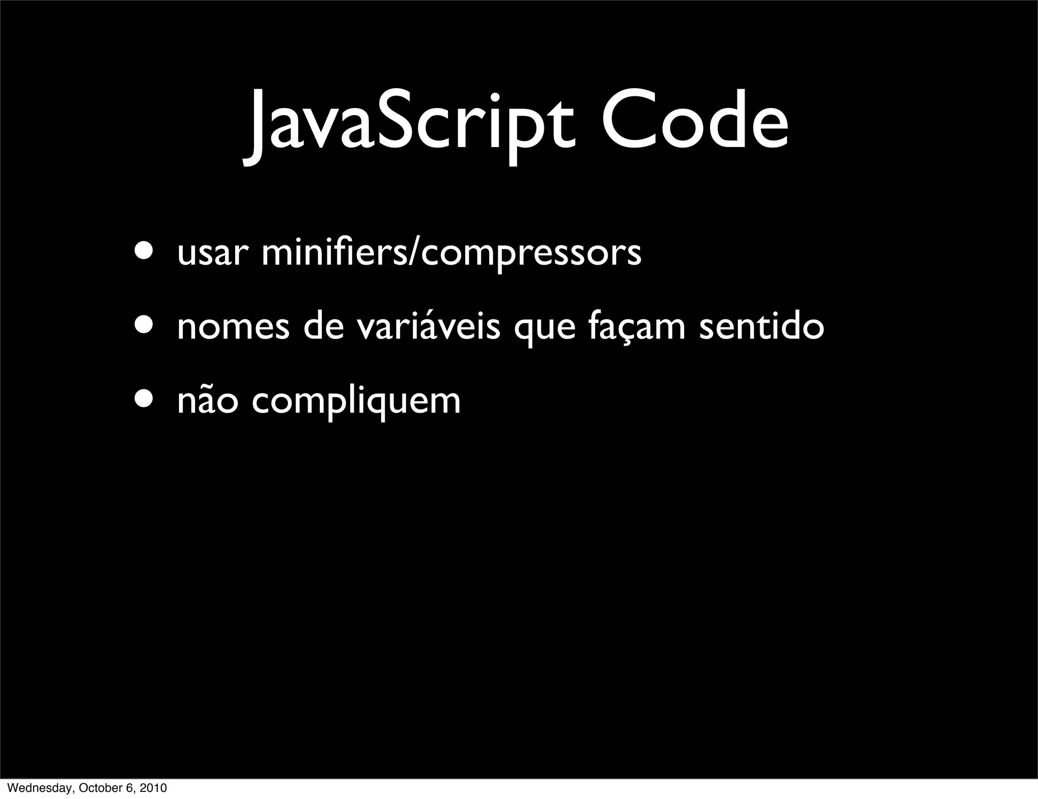JavaScript Code
                    • usar miniﬁers/compressors
                    • nomes de variáveis que façam sentido
                    • não compliquem




Wednesday, October 6, 2010
 