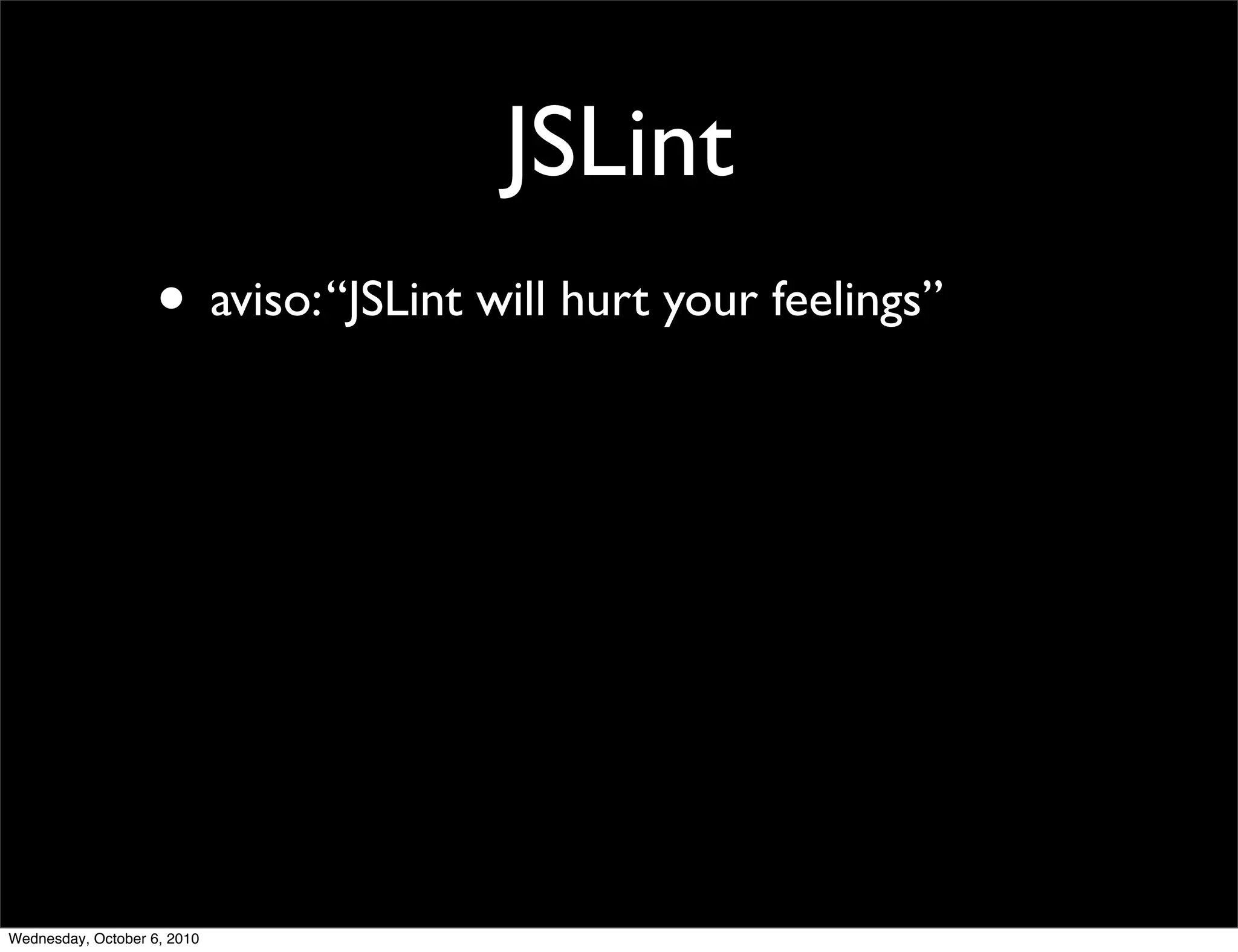 JSLint
                    • aviso: “JSLint will hurt your feelings”




Wednesday, October 6, 2010
 