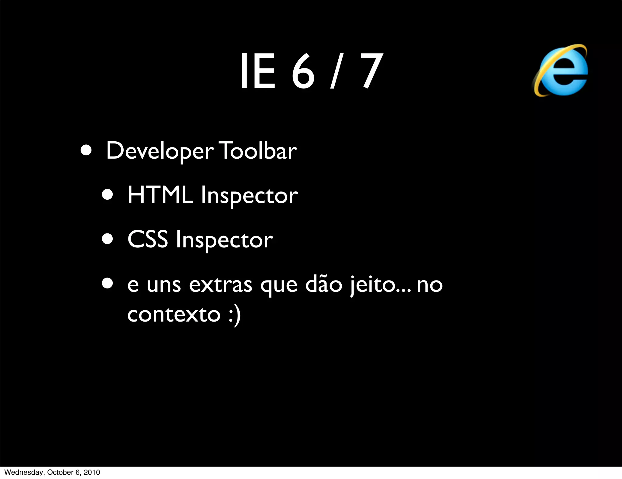 IE 6 / 7
                    • Developer Toolbar
                     • HTML Inspector
                     • CSS Inspector
                     • e uns extras que dão jeito... no
                             contexto :)




Wednesday, October 6, 2010
 