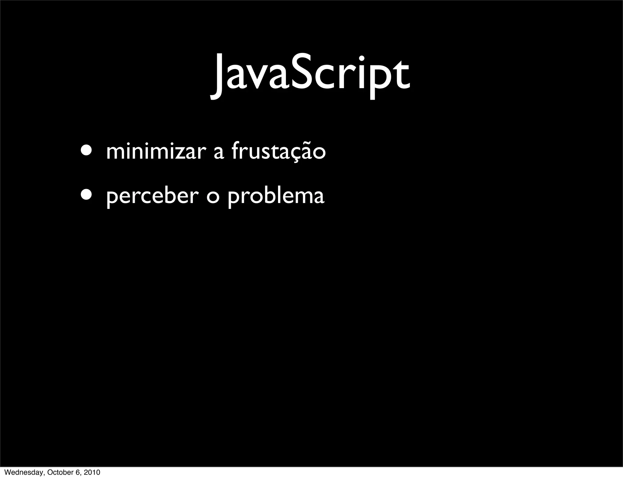 JavaScript
                    • minimizar a frustação
                    • perceber o problema




Wednesday, October 6, 2010
 