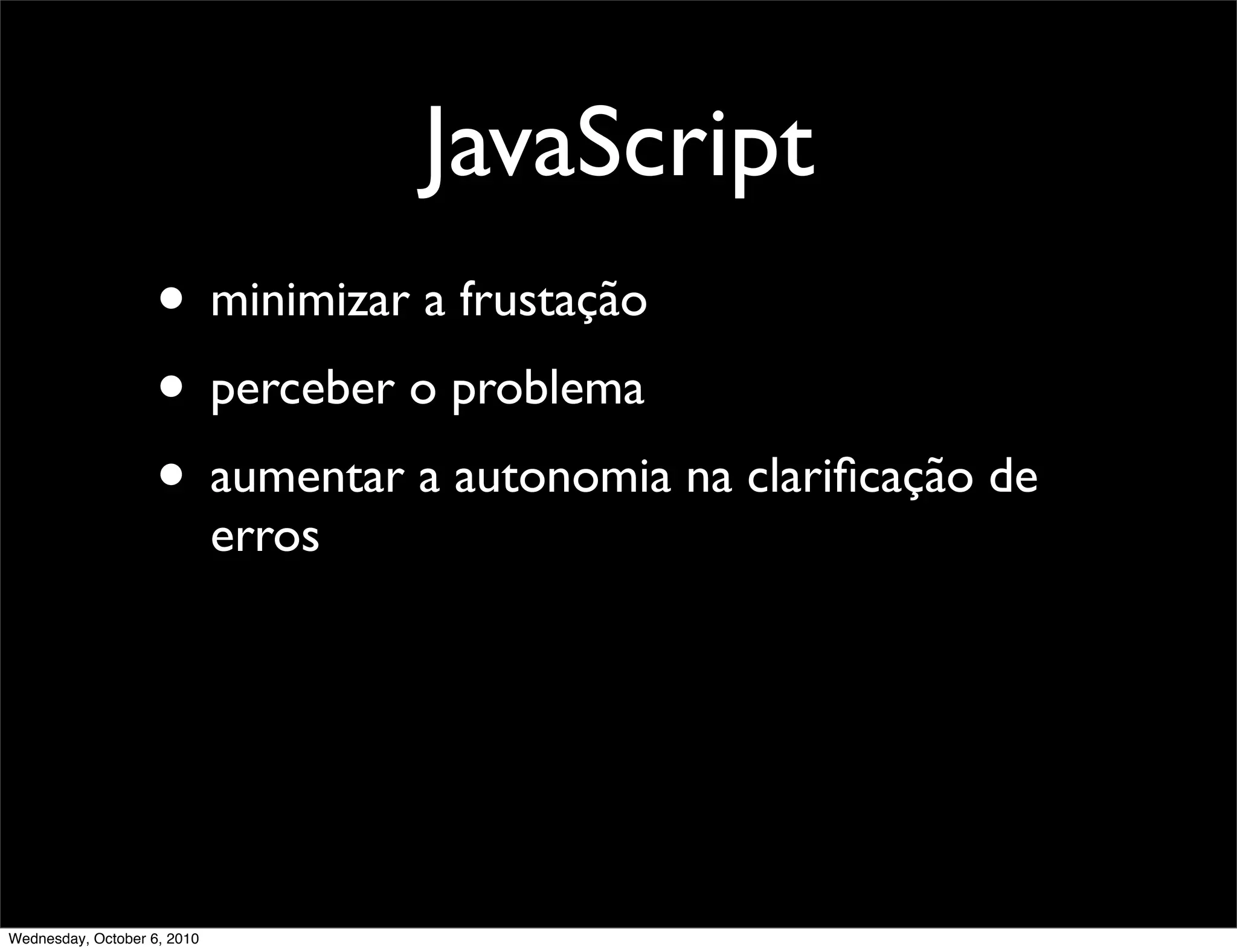 JavaScript
                    • minimizar a frustação
                    • perceber o problema
                    • aumentar a autonomia na clariﬁcação de
                             erros




Wednesday, October 6, 2010
 