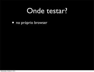 Onde testar?
                    • no próprio browser




Wednesday, October 6, 2010
 