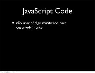 JavaScript Code
                    • não usar código miniﬁcado para
                             desenvolvimento




Wednesday, October 6, 2010
 