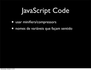JavaScript Code
                    • usar miniﬁers/compressors
                    • nomes de variáveis que façam sentido




Wednesday, October 6, 2010
 