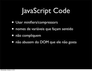 JavaScript Code
                    • Usar miniﬁers/compressors
                    • nomes de variáveis que façam sentido
                    • não compliquem
                    • não abusem do DOM que ele não gosta



Wednesday, October 6, 2010
 