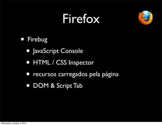 Firefox
                    • Firebug
                     • JavaScript Console
                     • HTML / CSS Inspector
                     • recursos carregados pela página
                     • DOM & Script Tab


Wednesday, October 6, 2010
 