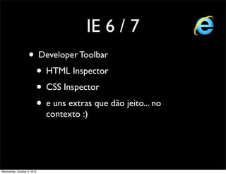 IE 6 / 7
                    • Developer Toolbar
                     • HTML Inspector
                     • CSS Inspector
                     • e uns extras que dão jeito... no
                             contexto :)




Wednesday, October 6, 2010
 