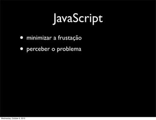 JavaScript
                    • minimizar a frustação
                    • perceber o problema




Wednesday, October 6, 2010
 