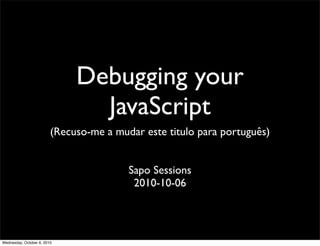 Debugging your
                                JavaScript
                         (Recuso-me a mudar este titulo para português)


                                         Sapo Sessions
                                          2010-10-06




Wednesday, October 6, 2010
 