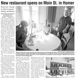 By BRANDON ROMAGNOLI
Contributing Writer
news@cortlandstandard.net
HOMER — Randall Lewis,
owner of Linani’s Catering, re-
cently opened a new restaurant
called the Sherman House Res-
taurant at 11 N. Main St. in the
historic Briggs Hall. He said he
wants to bring casual dining with
ambience to his customers as
well as the Homer community.
Lewis has been working in
Homer since 1997 with his for-
mer business, Linani’s Cookie
Factory, but decided catering
would be his main focus. He
named the catering business
Linani’s because the name is
familiar within Homer.
Lewis hopes the Sherman
House Restaurant can become
just as familiar within Homer.
He believes the restaurant will
generate a lot of business and
support from the community,
due to how much he has re-
ceived over the years.
“The Homer community is
very supportive and growing,
businesses are becoming more
active in the community,” he
said.
The Sherman House Restau-
rant is an idea Lewis has been
working on for years. While ca-
tering is his main business, he
hopes the Sherman House will
be his focus in the future.
“Catering is the main focus,
but the restaurant is the culmi-
nation of everything I’ve been
working on,” Lewis said.
Forrest Earl, president of the
Homer Business Association,
said he is excited to see the new
restaurant in the community
and hopes the business will do
well.
“The Business Association
is always excited to see a new
business in town. A new busi-
ness is always beneficial to the
town and everyone involved in
it,” Earl said.
The Sherman House Res-
taurant had a soft opening on
Jan. 1 for its lunch menu, and
has been serving lunch since
the first week of February. The
lunch menu features a variety of
sandwiches, along with appe-
tizers such as shrimp cocktail,
Moroccan chicken, crab cakes,
and French bread pizza. Lewis
currently offers buffet style din-
ners at the restaurant with plans
to add a service menu in April,
including items such as steak,
chicken filets and hamburgers
Lewis has two part-time em-
ployees helping him, as well
as six others who work at the
restaurant on occasion, but he
hopes to hire more part-time
workers as the market allows.
He has no specific plans to hire
full-time employees.
Lewis says for now the res-
taurant is open from 11 a.m. to
2 p.m. Tuesday through Sat-
urday for lunch, and 5 p.m. to
9 p.m. Thursday, Friday and
Saturday for dinner.
New restaurant opens on Main St. in Homer
Sherman House
to blend casual
dining, ambience
Photos by Joe McIntyre/staff photographer
ABOVE: Randy Lewis, right, discusses his restaurant’s decor with diners Ellie Potter, left, of Cortland, and Wanda Petrel-
la, center, of Solon, Tuesday at the Sherman House Restaurant, 11 N. Main St., Homer. Lewis said he worked on the idea
for the restaurant for years, noting that it “is the culmination of everything I’ve been working on.” BELOW: The restaurant
is located in historic Briggs Hall.
 
