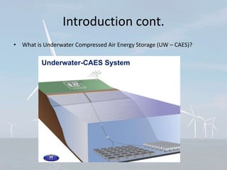 Introduction cont.
• What is Underwater Compressed Air Energy Storage (UW – CAES)?
Underwater-CAES System
3
 