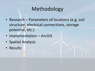 Methodology
• Research – Parameters of locations (e.g. soil
structure, electrical connections, storage
potential, etc.)
• Implementation – ArcGIS
• Spatial Analysis
• Results
 