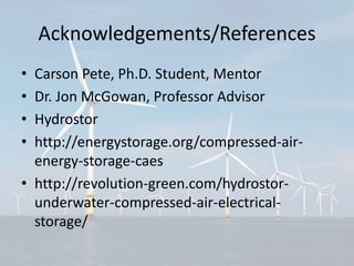 Acknowledgements/References
• Carson Pete, Ph.D. Student, Mentor
• Dr. Jon McGowan, Professor Advisor
• Hydrostor
• http://energystorage.org/compressed-air-
energy-storage-caes
• http://revolution-green.com/hydrostor-
underwater-compressed-air-electrical-
storage/
 