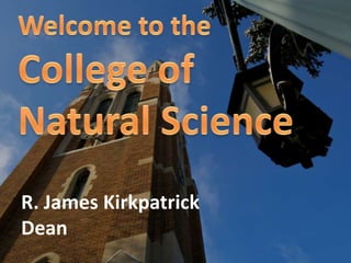Welcome to the College of Natural Science R. James KirkpatrickDean 