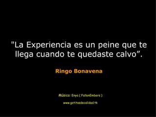 &quot;La Experiencia es un peine que te llega cuando te quedaste calvo”. Ringo Bonavena Música:  Enya ( FallenEmbers ) www.gotitasdecalidad.tk 
