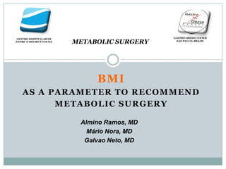 METABOLIC SURGERY CENTRO HOSPITALAR DE ENTRE  O DOURO E VOUGA GASTRO OBESO CENTER SAO PAULO, BRAZIL BMI AS A PARAMETER TO RECOMMEND  METABOLIC SURGERY Almino Ramos, MD Mário Nora, MD Galvao Neto, MD 