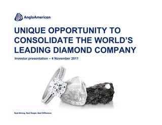 UNIQUE OPPORTUNITY TO
CONSOLIDATE THE WORLD’S
LEADING DIAMOND COMPANY
Investor presentation – 4 November 2011
 