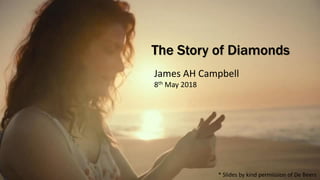 The Story of Diamonds
James AH Campbell
8th May 2018
* Slides by kind permission of De Beers
 