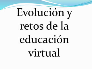 Evolución y
retos de la
educación
virtual
 