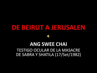 DE BEIRUT A JERUSALEN 
ANG SWEE CHAI 
TESTIGO OCULAR DE LA MASACRE 
DE SABRA Y SHATILA (17/Set/1982) 
 