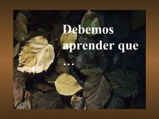 Debemos aprender que … 