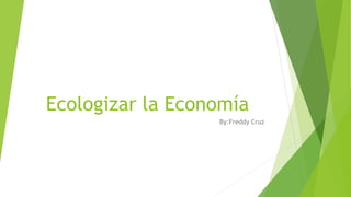 Ecologizar la Economía
By:Freddy Cruz
 