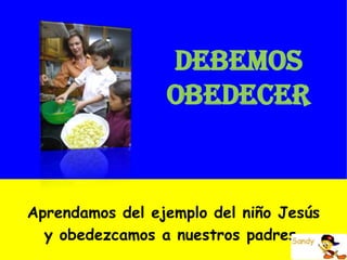 DEBEMOS
                 OBEDECER


Aprendamos del ejemplo del niño Jesús
  y obedezcamos a nuestros padres.
 