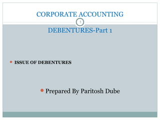 CORPORATE ACCOUNTING
DEBENTURES-Part 1
1
 ISSUE OF DEBENTURES
Prepared By Paritosh Dube
 