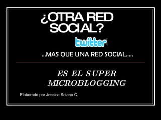 ¿OTRA RED SOCIAL? … MAS QUE UNA RED SOCIAL….. ES EL SUPER MICROBLOGGING Elaborado por Jessica Solano C. 
