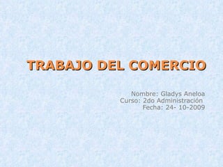 TRABAJO DEL COMERCIO Nombre: Gladys Aneloa Curso: 2do Administración  Fecha: 24- 10-2009 