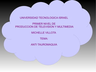 UNIVERSIDAD TECNOLOGICA ISRAEL
PRIMER NIVEL DE
PRODUCCION DE TELEVISION Y MULTIMEDIA
MICHELLE VILLOTA
TEMA:
ANTI TAUROMAQUIA
 