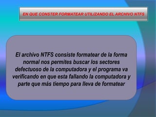 EN QUE CONSTER FORMATEAR UTILIZANDO EL ARCHIVO NTFS El archivo NTFS consiste formatear de la forma normal nos permites buscar los sectores  defectuoso de la computadora y el programa va verificando en que esta fallando la computadora y parte que más tiempo para lleva de formatear 