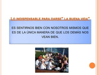 Lo indispensable para darse" la buena vida" es sentirnos bien con nosotros mismos que es de la única manera de que los demás nos vean bien.