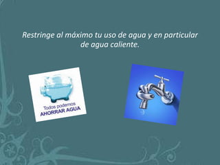 Restringe al máximo tu uso de agua y en particular
                de agua caliente.
 