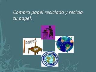 Compra papel reciclado y recicla
tu papel.
 
