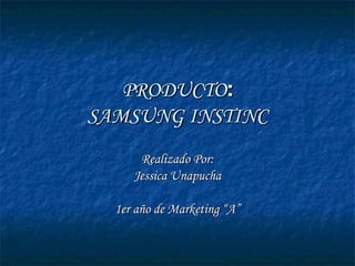 PRODUCTO : SAMSUNG INSTINC Realizado Por: Jessica Unapucha 1er año de Marketing “A” 