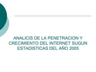 ANALICIS DE LA PENETRACION Y CRECIMIENTO DEL INTERNET SUGUN ESTADISTICAS DEL AÑO 2005 