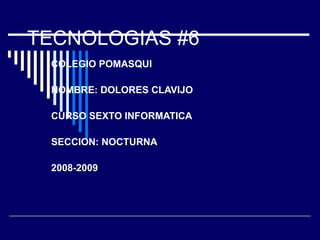 TECNOLOGIAS #6 COLEGIO POMASQUI NOMBRE: DOLORES CLAVIJO CURSO SEXTO INFORMATICA SECCION: NOCTURNA 2008-2009 