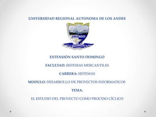 UNIVERSIDAD REGIONAL AUTONOMA DE LOS ANDES

EXTENSIÓN SANTO DOMINGO

FACULTAD: SISTEMAS MERCANTILES
CARRERA: SISTEMAS
MODULO: DESARROLLO DE PROYECTOS INFORMATICOS
TEMA:
EL ESTUDIO DEL PROYECTO COMO PROCESO CÍCLICO

 