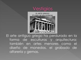 El arte antiguo griego ha perdurado en la
forma de esculturas y arquitectura;
también en artes menores como el
diseño de monedas, el grabado de
alfarería y gemas.

 