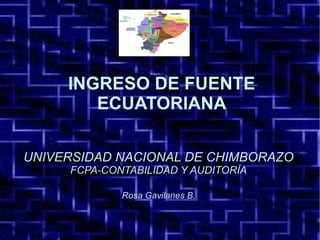 INGRESO DE FUENTE
ECUATORIANA
UNIVERSIDAD NACIONAL DE CHIMBORAZO
FCPA-CONTABILIDAD Y AUDITORÍA
Rosa Gavilanes B.
 