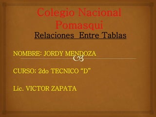 Relaciones Entre Tablas
NOMBRE: JORDY MENDOZA
CURSO; 2do TECNICO “D”
Lic. VICTOR ZAPATA
 
