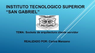 INSTITUTO TECNOLOGICO SUPERIOR
“SAN GABRIEL”
TEMA: Sockets de arquitectura cliente servidor
REALIZADO POR: Carina Manzano
 