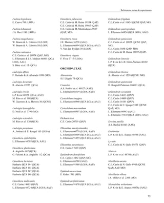 Referencias cortas de especímenes
Fuchsia hypoleuca
E. Cueva 789 (LOJA)
Fuchsia lehmannii
J.A. Hart 1180 (LOJA)
Fuchsia magellanica
W. Braem & A. Cabrera 18 (LOJA)
W. Braem & A. Cabrera 58 (LOJA)
Fuchsia vulcanica
C.E. Cerón et al. 10974 (QAP; MO)
L. Ellemann & J.E. Madsen 66861 (QCA
LOJA; AAU)
S. Báez et al. 15 (QCA)
Ludwigia affinis
F. Hurtado & A. Alvarado 1090 (MO)
Ludwigia decurrens
R. Alarcón 19557 (QCA)
Ludwigia erecta
L.P. Kvist 40178 (QCA; AAU)
M. Ríos et al. 108 (QCA)
W. Guerrero & A. Herrera 36 (QCNE)
Ludwigia hyssopifolia
D. Neill et al. 7796 (MO)
Ludwigia octovalvis
M. Ríos et al. 130 (QCA)
Ludwigia peruviana
A. Jiménez & E. Rengel 105 (LOJA)
Oenothera epilobiifolia
L. Ellemann 66703 (QCA; AAU)
Oenothera glazioviana
A. Argüello 167 (QCA)
G. Falconí & A. Argüello 112 (QCA)
Oenothera laciniata
Herbario QCA 144 (QCA)
Herbario QCA 145 (QCA)
Herbario QCA 147 (QCA)
Herbario QCA 148 (QCA)
Oenothera multicaulis
C.E. Cerón 14603 (QAP)
L. Ellemann 66724 (QCA LOJA; AAU)
Oenothera pubescens
C.E. Cerón & M. Reina 19334 (QAP)
C.E. Cerón & M. Reina 19867 (QAP)
C.E. Cerón & M. Montesdeoca 9817
(QAP; MO)
Oenothera rosea
J.E. Madsen 36778 (AAU)
L. Ellemann 66694 (QCA LOJA; AAU)
V. Van den Eynden 30 (LOJA)
Oenothera virgata
F. Vivar 3717 (LOJA)
ORCHIDACEAE
Altensteinia
S.J. Lligalo 73 (QCA)
Cranichis
A.S. Barfod et al. 48927 (AAU)
L. Ellemann 66719 (LOJA; AAU)
Cyrtochilum longipes
L. Ellemann 66940 (QCA LOJA; AAU)
Cyrtochilum macranthum
L. Ellemann 66907 (LOJA; AAU)
Dichaea laxa
C.E. Cerón 20719 (QAP)
Elleanthus amethystinoides
L. Ellemann 66779 (LOJA; AAU)
L. Ellemann 66909 (QCA LOJA; AAU)
L. Ellemann 91659 (QCA LOJA; AAU)
Elleanthus aurantiacus
C.E. Cerón 17619 (QAP)
Epidendrum densifolium
C.E. Cerón 13492 (QAP; MO)
L. Ellemann 66780 (AAU)
L. Ellemann 91660 (LOJA; AAU)
Epidendrum excisum
E. Kohn 1391 (MO)
Epidendrum fimbriatum
L. Ellemann 91670 (QCA LOJA; AAU)
Epidendrum frigidum
C.E. Cerón et al. 10454 (QCNE QAP; MO)
Epidendrum gastropodium
L. Ellemann 66824 (QCA LOJA; AAU)
Epidendrum jamiesonis
C.E. Cerón et al. 10923 (QCNE QAP;
MO)
C.E. Cerón 1858 (QAP; MO)
C.E. Cerón & M. Reina 19897 (QAP)
Epidendrum littorale
L.P. Kvist & L.B. Holm-Nielsen 40102
(QCA)
Epidendrum lloense
A. Álvarez et al. 1228 (QCNE; MO)
Epidendrum quitensium
H. Borgtoft Pedersen 104103 (QCA)
Epidendrum secundum
C.E. Cerón 14613 (QAP)
C.E. Cerón 14809 (QAP)
C.E. Cerón 16101 (QAP)
C.E. Cerón & C. Iguago 5582 (QCNE
QAP; MO)
L. Ellemann 66943 (AAU)
L. Ellemann 75410 (QCA LOJA; AAU)
Erycina pusilla
A.S. Barfod 41043 (AAU)
Erythrodes
L.P. Kvist & E. Asanza 40788 (AAU)
Lycaste
C.E. Cerón & N. Gallo 19571 (QAP)
Malaxis
L.P. Kvist et al. 48709 (AAU)
Maxillaria uncata
C.E. Cerón & N. Gallo 4943 (QCNE
QAP; AAU MO)
Maxillaria villosa
J.S. Miller et al. 2366 (MO)
Microchilus weberianus
L.P. Kvist & E. Asanza 40878a (AAU)
731
 