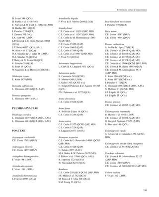 Referencias cortas de especímenes
D. Irvine 549 (QCA)
D. Rubio et al. 1183 (MO)
E. Narváez & H. Clark 433 (QCNE; MO)
H. Balslev 2811 (QCA)
J. Putscher 238 (QCA)
J. Zaruma 703 (MO)
J.A. Hart 942 (LOJA)
L.P. Kvist & L.B. Holm-Nielsen 40028
(QCA)
L.P. Kvist 40567 (QCA; AAU)
M. Ríos et al. 57 (QCA)
O.A. Sánchez & O. Jadán 45 (LOJA)
O.A. Sánchez 96 (LOJA)
P. Bailey & D. Evans 90 (QCA)
R. Alarcón 28 (QCA)
R. Sears 19 (QCA)
W. Guerrero & A. Herrera 38 (QCNE)
Sibthorpia repens
E. Kohn 1439 (MO)
Stemodia suffruticosa
L. Ellemann 66654 (QCA; AAU)
Veronica peregrina
L. Ellemann 66841 (AAU)
PLUMBAGINACEAE
Plumbago coerulea
L. Ellemann 66797 (QCA LOJA; AAU)
L. Ellemann 66834 (QCA LOJA; AAU)
POACEAE
Aegopogon cenchroides
C.E. Cerón 17655 (QAP)
Andropogon bicornis
C.E. Cerón 14775 (QAP)
Anthephora hermaphrodita
F. Vivar 194 (LOJA)
Aristida adscensionis
F. Vivar 1589 (LOJA)
Arundinella berteroniana
L.P. Kvist 40585 (QCA)
Arundinella hispida
F. Vivar & B. Merino 2880 (LOJA)
Arundo donax
C.E. Cerón et al. 11139 (QAP; MO)
C.E. Cerón et al. 11247 (QAP; MO)
C.E. Cerón & M. Montesdeoca 12493
(QAP; MO)
C.E. Cerón 15322 (QAP)
C.E. Cerón 16063 (QAP)
C.E. Cerón 17389 (QAP)
C.E. Cerón et al. 6945 (QAP; MO)
F. Vivar 712 (LOJA)
Aulonemia longiaristata
L. Clark & S. Lægaard 1071 (QCA)
Aulonemia queko
B. Cuamacás 249 (QCNE)
B. Merino 4560 (LOJA)
E. Kohn 1563 (QCNE n.v.)
H. Borgtoft Pedersen & Z. Aguirre 104305
(QCA)
P.M. Peterson et al. 9277 (QCA)
Avena abyssinica
C.E. Cerón 15824 (QAP)
Avena fatua
A. Avilés de López 16 (QCA)
C.E. Cerón 15256 (QAP)
Avena sativa
C.E. Cerón 13577 (QCNE QAP; MO)
C.E. Cerón 15229 (QAP)
S. Lægaard 20373 (LOJA)
Axonopus scoparius
C.E. Cerón & G. Benavides 14099 (QCNE
QAP; MO)
C.E. Cerón 15428 (QAP)
H. Balslev 2877 (AAU)
M.A. Baker & W. Palacios 5625 (MO)
P. Filskov et al. 37049 (QCA; AAU)
R. Espinosa 1725 (LOJA)
W. Van Asdall 8231 (QCA)
Bambusa
C.E. Cerón 259 (QCA QCNE QAP; MO)
J.S. Miller et al. 762 (QCA)
M. Ponce & T. Ghia 308 (QCA)
S.M. Young 32 (QCA)
Brachypodium mexicanum
J. Putscher 198 (QCA)
Briza minor
C.E. Cerón 15087 (QAP)
C.E. Cerón 18995 (QAP)
Bromus catharticus
A. Avilés de López 27 (QCA)
C.E. Cerón et al. 10615 (QAP; MO)
C.E. Cerón et al. 11035 (QAP; MO)
C.E. Cerón et al. 11193 (QAP; MO)
C.E. Cerón et al. 11524 (QAP; MO)
C.E. Cerón et al. 13606 (QCNE QAP; MO)
C.E. Cerón & M. Reina 18883 (QAP)
C.E. Cerón & M. Montesdeoca 9814
(QAP; MO)
E. Kohn 1346 (QCNE n.v.)
E. Kohn 1557 (QCNE n.v.)
J. Putscher 171 (QCA)
L. Ellemann 66984 (QCA LOJA; AAU)
N. Molliner 13 (QCNE; MO)
S.J. Lligalo 11 (QCA)
S.J. Lligalo 25 (QCA)
Bromus pitensis
C.E. Cerón et al. 10203 (QAP; MO)
Calamagrostis intermedia
B. Merino et al. 4951 (LOJA)
C.E. Cerón et al. 11058 (QAP; MO)
H. Borgtoft Pedersen 97677 (AAU)
S. Báez et al. 46 (QCA)
Calamagrostis rigida
A. Álvarez & C. Columba 1399 (QCNE;
MO)
Calamagrostis stricta subsp. inexpansa
C.E. Cerón et al. 6934 (QAP; MO)
Cenchrus echinatus
C.E. Cerón & M. Montesdeoca 12522
(QAP; MO)
C.E. Cerón 17440 (QAP)
C.E. Cerón et al. 7088 (QCNE QAP; MO)
Chloris radiata
F. Vivar 1362 (LOJA)
741
 