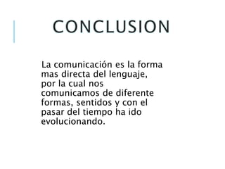 La comunicación es la forma 
mas directa del lenguaje, 
por la cual nos 
comunicamos de diferente 
formas, sentidos y con el 
pasar del tiempo ha ido 
evolucionando. 
