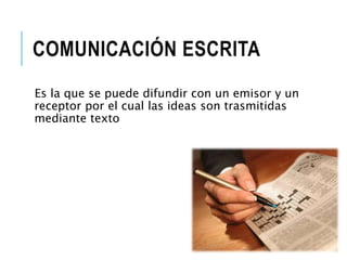 COMUNICACIÓN ESCRITA 
Es la que se puede difundir con un emisor y un 
receptor por el cual las ideas son trasmitidas 
mediante texto 
 