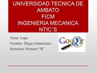 UNIVERSIDAD TECNICA DE
AMBATO
FICM
INGENIERIA MECANICA
NTIC´S
Tema: Lupa
Nombre: Diego Altamirano
Semestre: Primero “B”
 