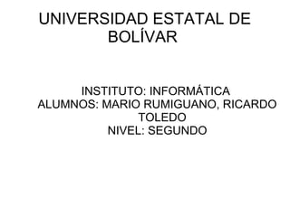 UNIVERSIDAD ESTATAL DE
BOLÍVAR
INSTITUTO: INFORMÁTICA
ALUMNOS: MARIO RUMIGUANO, RICARDO
TOLEDO
NIVEL: SEGUNDO
 