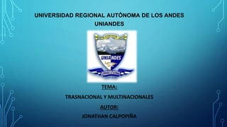 UNIVERSIDAD REGIONAL AUTÓNOMA DE LOS ANDES
UNIANDES
TEMA:
TRASNACIONAL Y MULTINACIONALES
AUTOR:
JONATHAN CALPOPIÑA
 